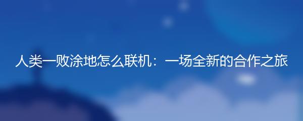 人类一败涂地怎么联机：一场全新的合作之旅