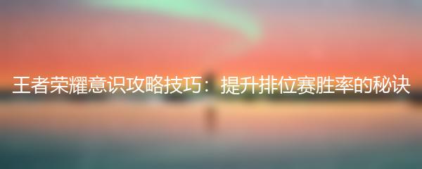 王者荣耀意识攻略技巧：提升排位赛胜率的秘诀