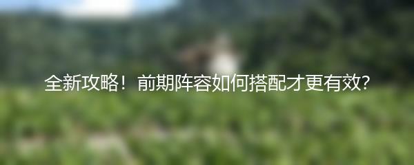 全新攻略！前期阵容如何搭配才更有效？