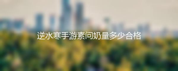 逆水寒手游素问奶量多少合格