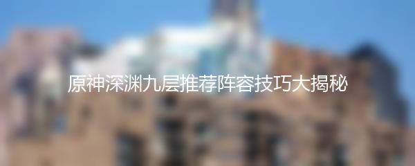 原神深渊九层推荐阵容技巧大揭秘