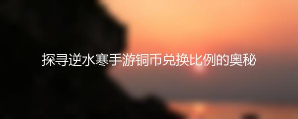 探寻逆水寒手游铜币兑换比例的奥秘
