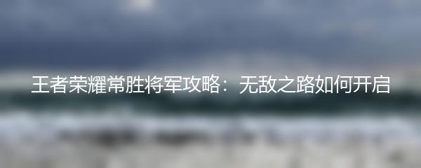 王者荣耀常胜将军攻略：无敌之路如何开启
