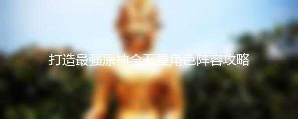 打造最强原神全五星角色阵容攻略