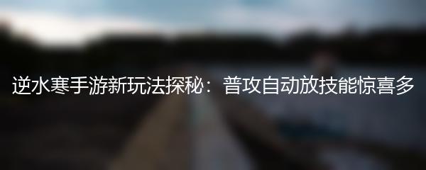 逆水寒手游新玩法探秘：普攻自动放技能惊喜多