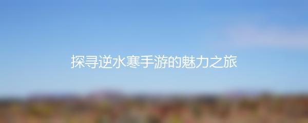 探寻逆水寒手游的魅力之旅