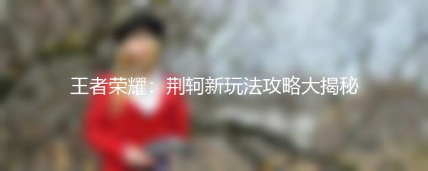 王者荣耀：荆轲新玩法攻略大揭秘