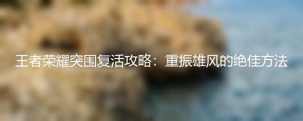 王者荣耀突围复活攻略：重振雄风的绝佳方法