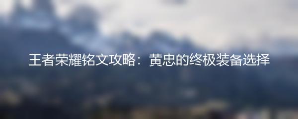 王者荣耀铭文攻略：黄忠的终极装备选择