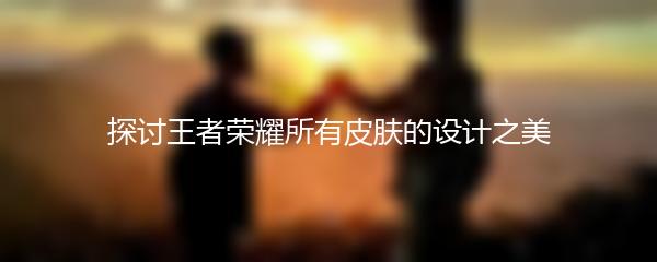 探讨王者荣耀所有皮肤的设计之美