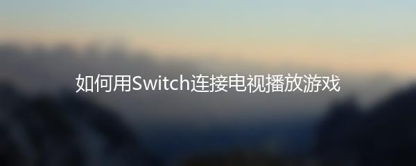 如何用Switch连接电视播放游戏