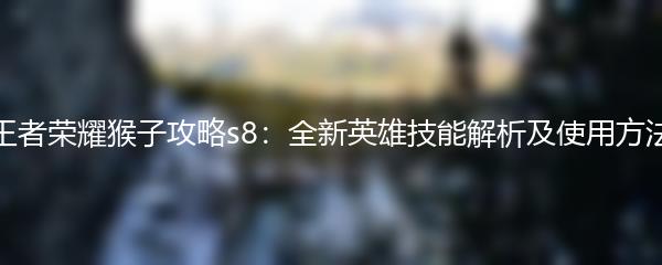 王者荣耀猴子攻略s8：全新英雄技能解析及使用方法