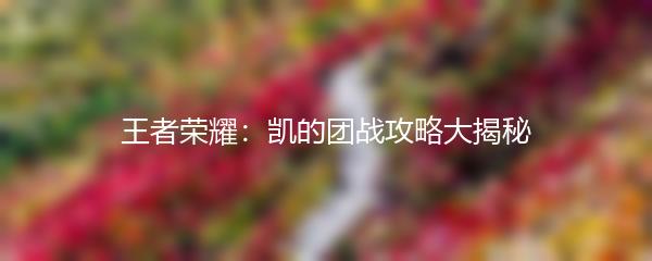 王者荣耀：凯的团战攻略大揭秘