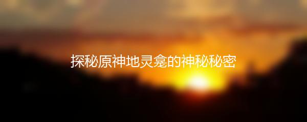 探秘原神地灵龛的神秘秘密