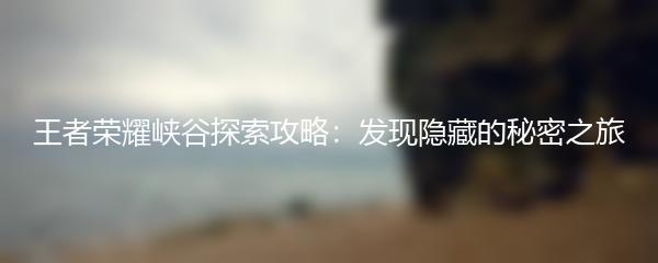 王者荣耀峡谷探索攻略：发现隐藏的秘密之旅
