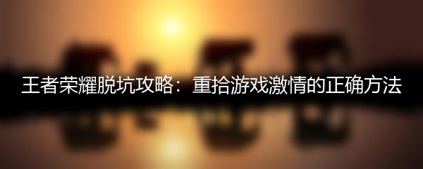 王者荣耀脱坑攻略：重拾游戏激情的正确方法