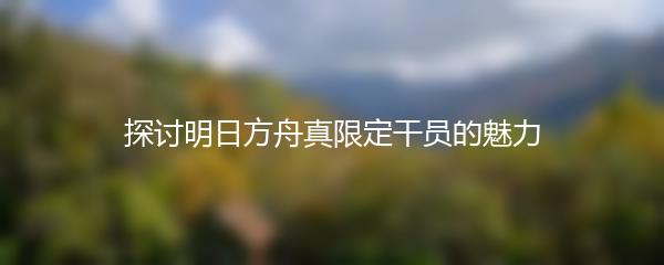 探讨明日方舟真限定干员的魅力