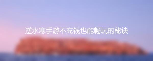 逆水寒手游不充钱也能畅玩的秘诀