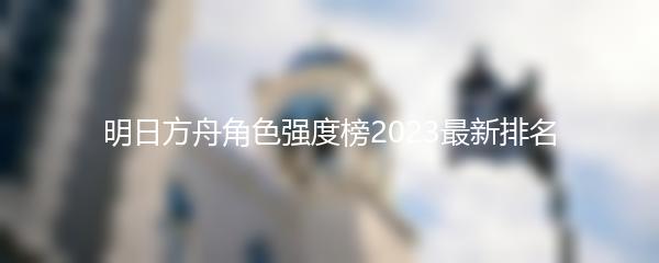 明日方舟角色强度榜2023最新排名