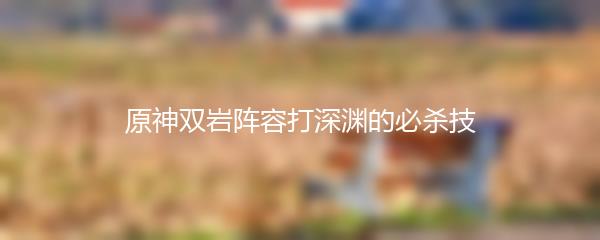 原神双岩阵容打深渊的必杀技