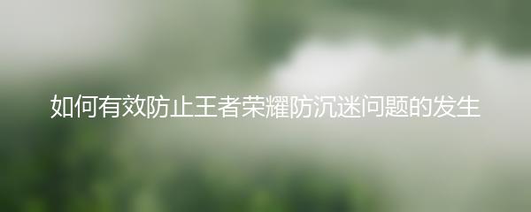 如何有效防止王者荣耀防沉迷问题的发生