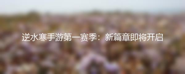 逆水寒手游第一赛季：新篇章即将开启