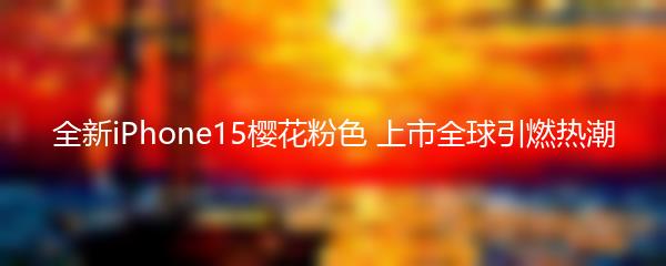 全新iPhone15樱花粉色 上市全球引燃热潮