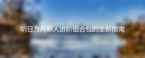 明日方舟新人进阶组合包的全新指南