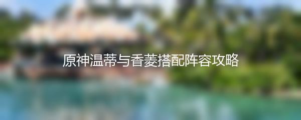 原神温蒂与香菱搭配阵容攻略