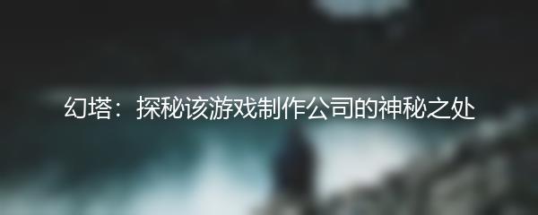 幻塔：探秘该游戏制作公司的神秘之处
