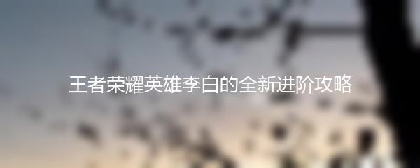 王者荣耀英雄李白的全新进阶攻略
