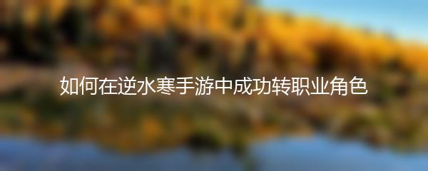 如何在逆水寒手游中成功转职业角色