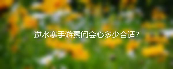 逆水寒手游素问会心多少合适？