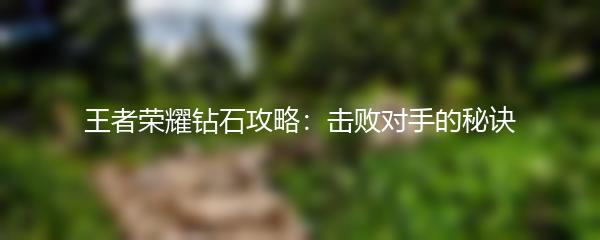 王者荣耀钻石攻略：击败对手的秘诀
