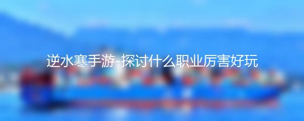 逆水寒手游-探讨什么职业厉害好玩