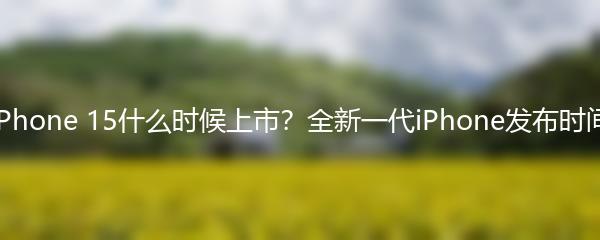 iPhone 15什么时候上市？全新一代iPhone发布时间