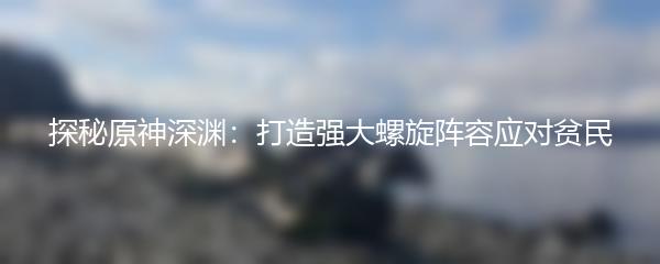 探秘原神深渊：打造强大螺旋阵容应对贫民