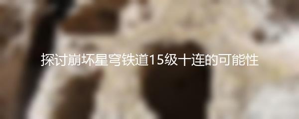 探讨崩坏星穹铁道15级十连的可能性