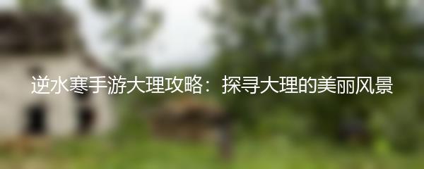 逆水寒手游大理攻略：探寻大理的美丽风景