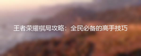 王者荣耀棋局攻略：全民必备的高手技巧