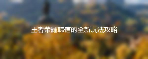 王者荣耀韩信的全新玩法攻略