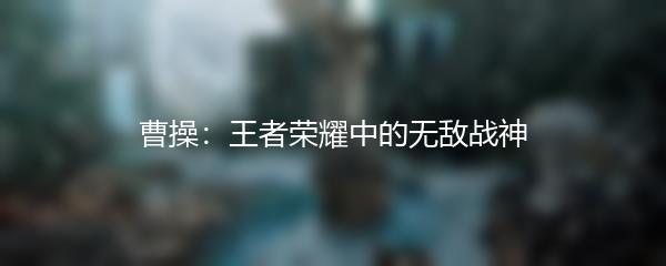 曹操：王者荣耀中的无敌战神