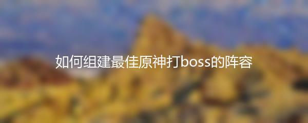 如何组建最佳原神打boss的阵容