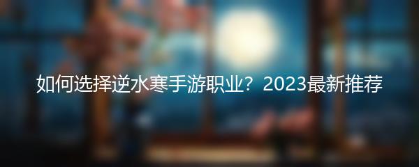 如何选择逆水寒手游职业？2023最新推荐