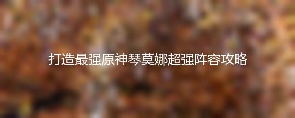 打造最强原神琴莫娜超强阵容攻略