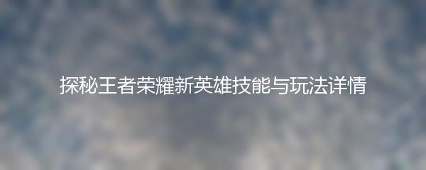 探秘王者荣耀新英雄技能与玩法详情