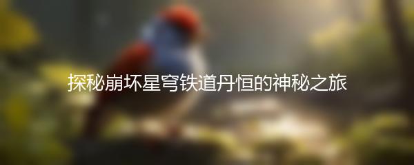 探秘崩坏星穹铁道丹恒的神秘之旅