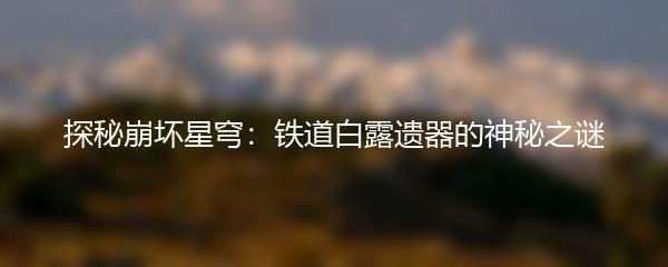 探秘崩坏星穹：铁道白露遗器的神秘之谜