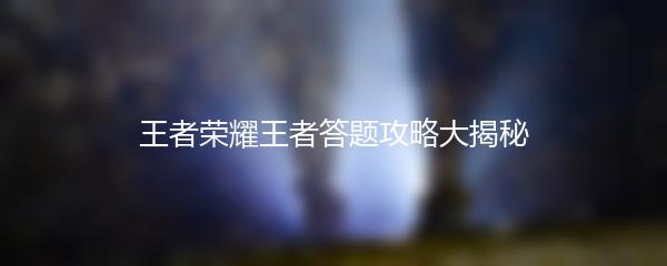 王者荣耀王者答题攻略大揭秘