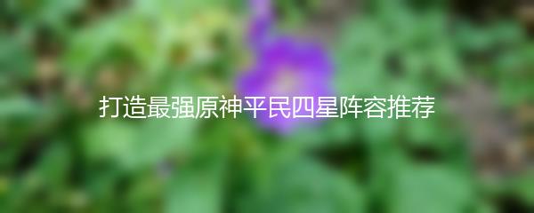 打造最强原神平民四星阵容推荐